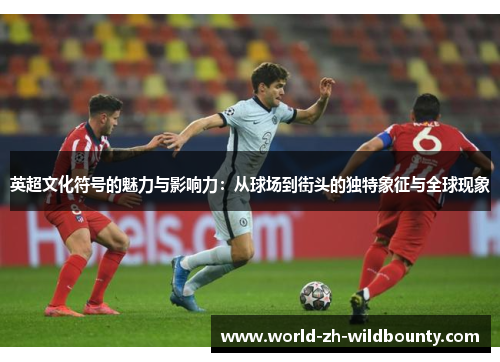 英超文化符号的魅力与影响力:从球场到街头的独特象征与全球现象 英超文化符号的魅力与影响力:从球场到街头的独特象征与全球现象
