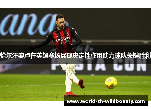 恰尔汗奥卢在英超赛场展现决定性作用助力球队关键胜利