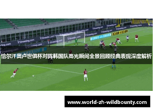 恰尔汗奥卢世俱杯对阵韩国队高光瞬间全景回顾经典表现深度解析