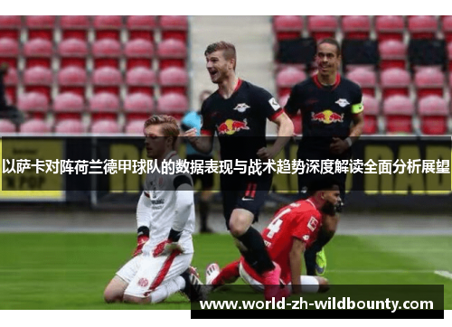 以萨卡对阵荷兰德甲球队的数据表现与战术趋势深度解读全面分析展望 以萨卡对阵荷兰德甲球队的数据表现与战术趋势深度解读全面分析展望