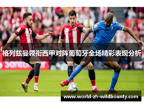 格列兹曼领衔西甲对阵葡萄牙全场精彩表现分析 格列兹曼领衔西甲对阵葡萄牙全场精彩表现分析