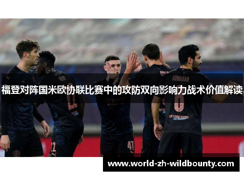 福登对阵国米欧协联比赛中的攻防双向影响力战术价值解读 福登对阵国米欧协联比赛中的攻防双向影响力战术价值解读