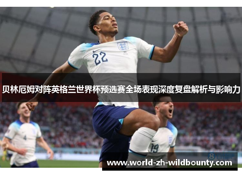 贝林厄姆对阵英格兰世界杯预选赛全场表现深度复盘解析与影响力 贝林厄姆对阵英格兰世界杯预选赛全场表现深度复盘解析与影响力