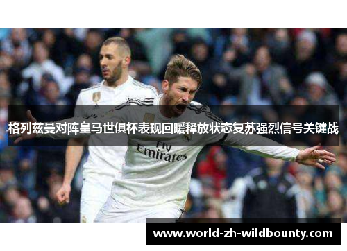 格列兹曼对阵皇马世俱杯表现回暖释放状态复苏强烈信号关键战