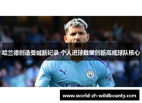 哈兰德创造曼城新纪录 个人进球数屡创新高成球队核心 哈兰德创造曼城新纪录 个人进球数屡创新高成球队核心