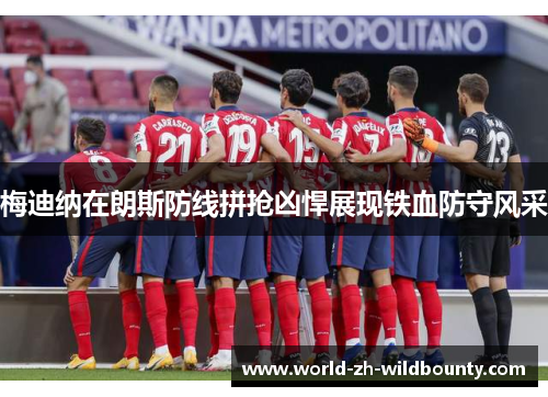 梅迪纳在朗斯防线拼抢凶悍展现铁血防守风采 梅迪纳在朗斯防线拼抢凶悍展现铁血防守风采