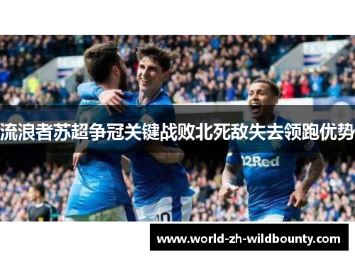 流浪者苏超争冠关键战败北死敌失去领跑优势