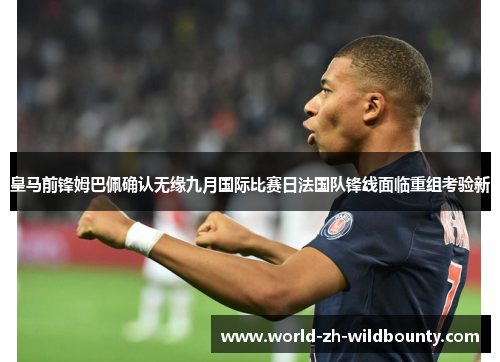 皇马前锋姆巴佩确认无缘九月国际比赛日法国队锋线面临重组考验新 皇马前锋姆巴佩确认无缘九月国际比赛日法国队锋线面临重组考验新