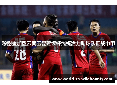 穆谢奎加盟云南玉昆延续锋线统治力助球队征战中甲 穆谢奎加盟云南玉昆延续锋线统治力助球队征战中甲