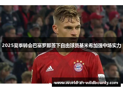 2025夏季转会巴塞罗那签下自由球员基米希加强中场实力 2025夏季转会巴塞罗那签下自由球员基米希加强中场实力