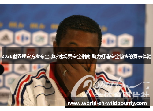 2026世界杯官方发布全球球迷观赛安全指南 助力打造安全愉快的赛事体验 2026世界杯官方发布全球球迷观赛安全指南 助力打造安全愉快的赛事体验