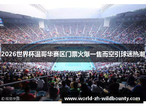 2026世界杯温哥华赛区门票火爆一售而空引球迷热潮 2026世界杯温哥华赛区门票火爆一售而空引球迷热潮