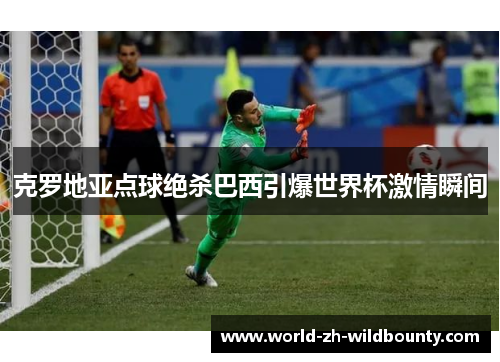 克罗地亚点球绝杀巴西引爆世界杯激情瞬间 克罗地亚点球绝杀巴西引爆世界杯激情瞬间