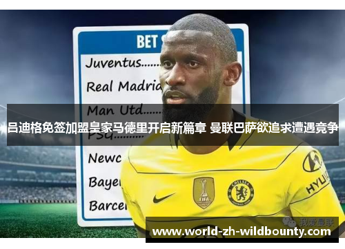 吕迪格免签加盟皇家马德里开启新篇章 曼联巴萨欲追求遭遇竞争