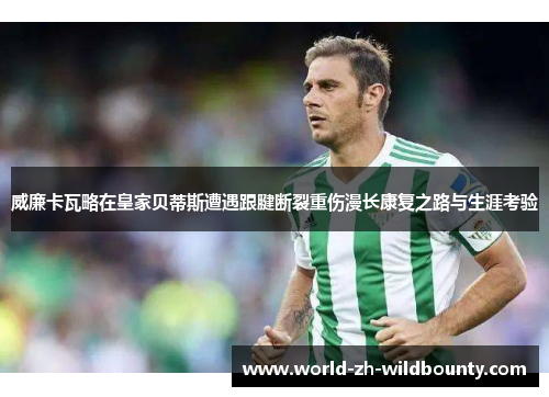 威廉卡瓦略在皇家贝蒂斯遭遇跟腱断裂重伤漫长康复之路与生涯考验