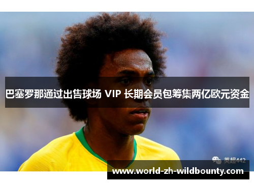 巴塞罗那通过出售球场 VIP 长期会员包筹集两亿欧元资金