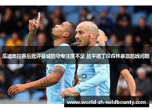 瓜迪奥拉赛后批评曼城防守专注度不足 战平诺丁汉森林暴露防线问题