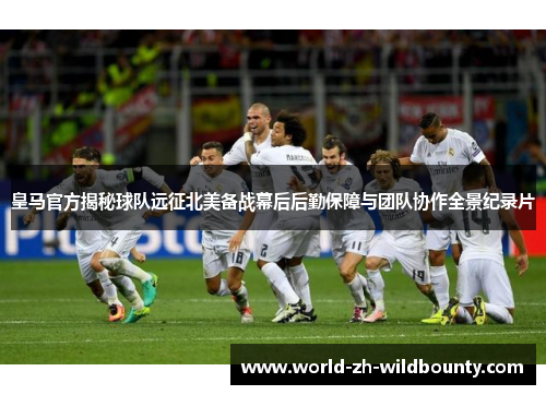 皇马官方揭秘球队远征北美备战幕后后勤保障与团队协作全景纪录片