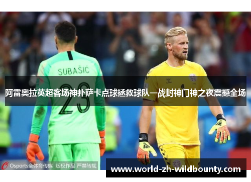 阿雷奥拉英超客场神扑萨卡点球拯救球队一战封神门神之夜震撼全场