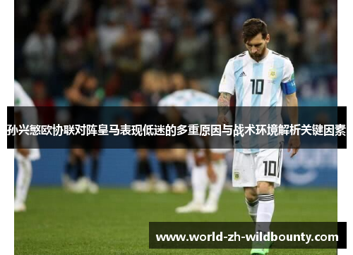 孙兴慜欧协联对阵皇马表现低迷的多重原因与战术环境解析关键因素 孙兴慜欧协联对阵皇马表现低迷的多重原因与战术环境解析关键因素