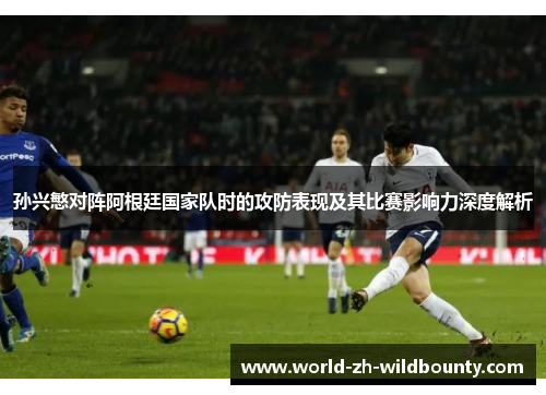 孙兴慜对阵阿根廷国家队时的攻防表现及其比赛影响力深度解析 孙兴慜对阵阿根廷国家队时的攻防表现及其比赛影响力深度解析