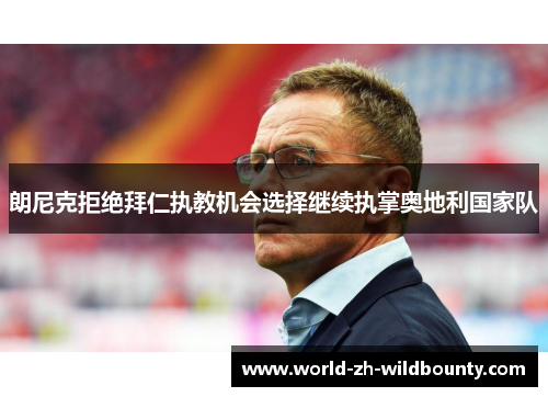 朗尼克拒绝拜仁执教机会选择继续执掌奥地利国家队 朗尼克拒绝拜仁执教机会选择继续执掌奥地利国家队