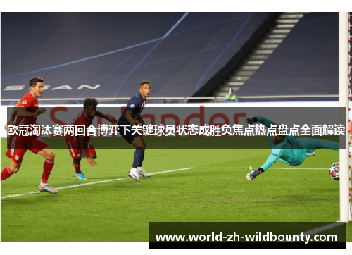 欧冠淘汰赛两回合博弈下关键球员状态成胜负焦点热点盘点全面解读 欧冠淘汰赛两回合博弈下关键球员状态成胜负焦点热点盘点全面解读