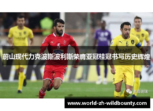 蔚山现代力克波斯波利斯荣膺亚冠桂冠书写历史辉煌 蔚山现代力克波斯波利斯荣膺亚冠桂冠书写历史辉煌