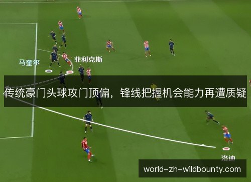 传统豪门头球攻门顶偏,锋线把握机会能力再遭质疑 传统豪门头球攻门顶偏,锋线把握机会能力再遭质疑