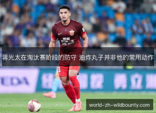 蒋光太在淘汰赛阶段的防守 油炸丸子并非他的常用动作